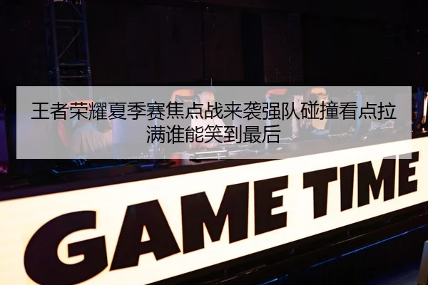 王者荣耀夏季赛焦点战来袭强队碰撞看点拉满谁能笑到最后