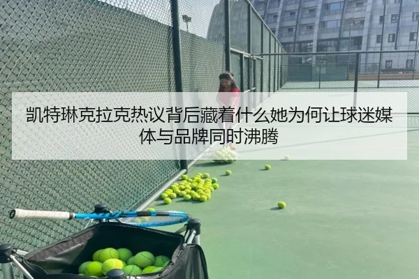 凯特琳克拉克热议背后藏着什么她为何让球迷媒体与品牌同时沸腾